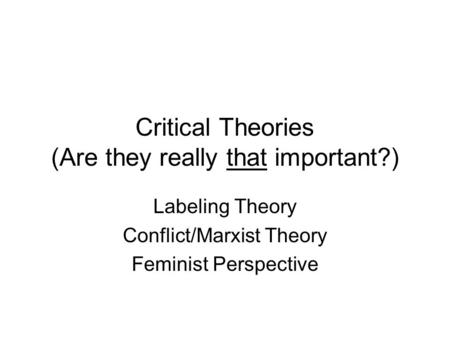 Critical Theories (Are they really that important?) Labeling Theory Conflict/Marxist Theory Feminist Perspective.