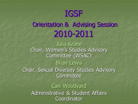 IGSF Orientation & Advising Session 2010-2011 Julia Krane Chair, Women’s Studies Advisory Committee (WSAC) Brian Lewis Chair, Sexual Diversity Studies.