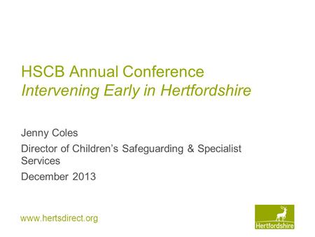 Www.hertsdirect.org HSCB Annual Conference Intervening Early in Hertfordshire Jenny Coles Director of Children’s Safeguarding & Specialist Services December.