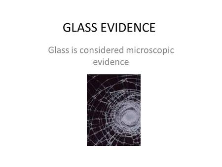 GLASS EVIDENCE Glass is considered microscopic evidence.