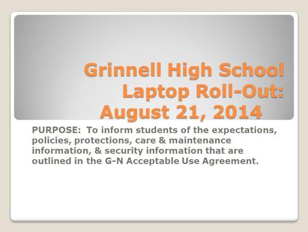 Grinnell High School Laptop Roll-Out: August 21, 2014 PURPOSE: To inform students of the expectations, policies, protections, care & maintenance information,
