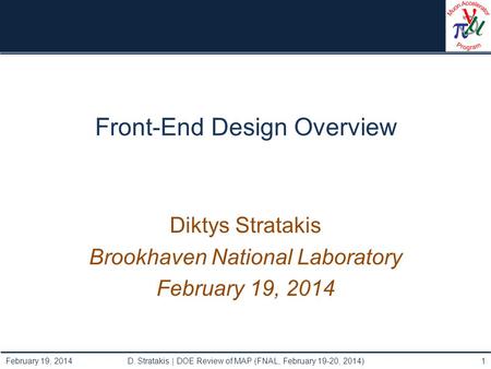 Front-End Design Overview Diktys Stratakis Brookhaven National Laboratory February 19, 2014 D. Stratakis | DOE Review of MAP (FNAL, February 19-20, 2014)1.