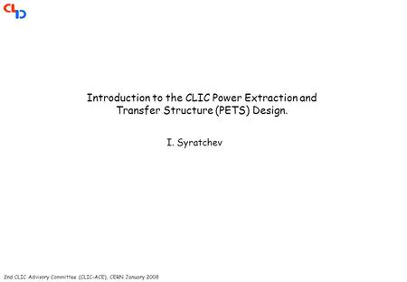 2nd CLIC Advisory Committee (CLIC-ACE), CERN January 2008 Introduction to the CLIC Power Extraction and Transfer Structure (PETS) Design. I. Syratchev.