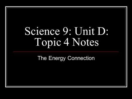 Science 9: Unit D: Topic 4 Notes The Energy Connection.