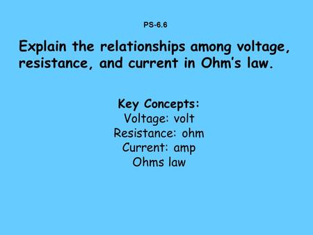 PS-6.6 Explain the relationships among voltage, resistance, and current in Ohm’s law. Key Concepts: Voltage: volt Resistance: ohm Current: amp Ohms law.