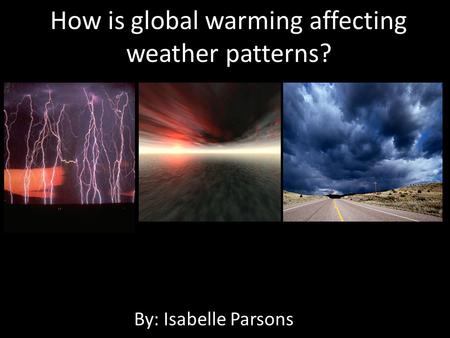 How is global warming affecting weather patterns? By: Isabelle Parsons.