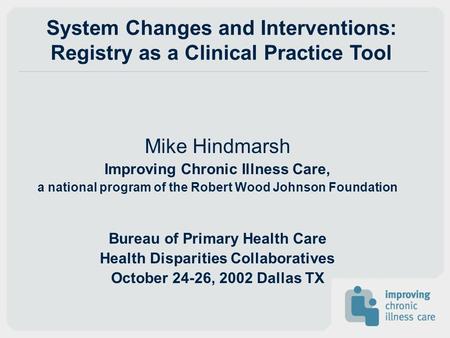 System Changes and Interventions: Registry as a Clinical Practice Tool Mike Hindmarsh Improving Chronic Illness Care, a national program of the Robert.