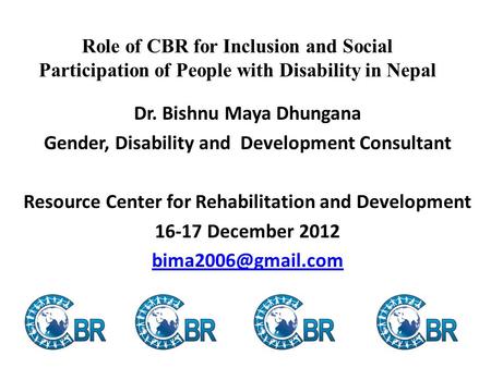 Role of CBR for Inclusion and Social Participation of People with Disability in Nepal Dr. Bishnu Maya Dhungana Gender, Disability and Development Consultant.