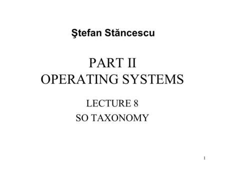 PART II OPERATING SYSTEMS LECTURE 8 SO TAXONOMY Ştefan Stăncescu 1.
