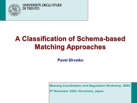 A Classification of Schema-based Matching Approaches Pavel Shvaiko Meaning Coordination and Negotiation Workshop, ISWC 8 th November 2004, Hiroshima, Japan.