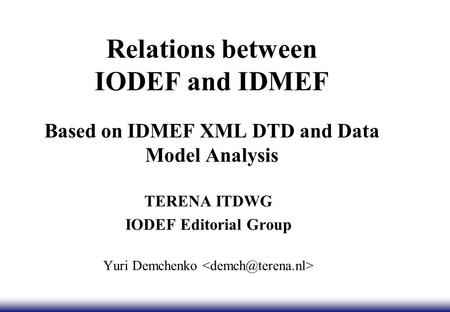 Relations between IODEF and IDMEF Based on IDMEF XML DTD and Data Model Analysis TERENA ITDWG IODEF Editorial Group Yuri Demchenko.