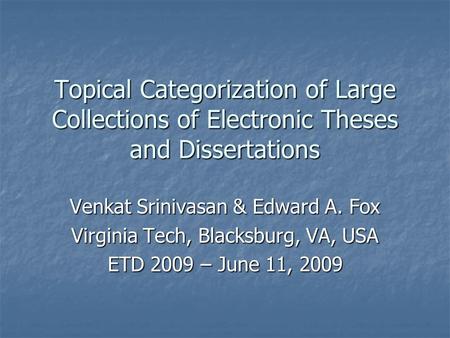 Topical Categorization of Large Collections of Electronic Theses and Dissertations Venkat Srinivasan & Edward A. Fox Virginia Tech, Blacksburg, VA, USA.