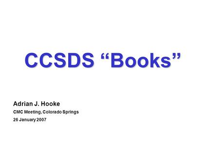 Ajh -1 26 January 2007 CCSDS “Books” Adrian J. Hooke CMC Meeting, Colorado Springs 26 January 2007.