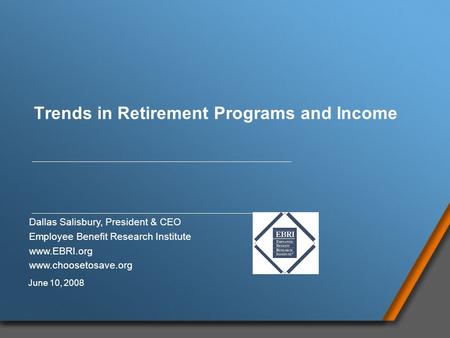 Trends in Retirement Programs and Income Dallas Salisbury, President & CEO Employee Benefit Research Institute www.EBRI.org www.choosetosave.org June 10,