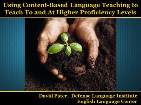 Using Content-Based Language Teaching to Teach To and At Higher Proficiency Levels David Pater, Defense Language Institute English Language Center.