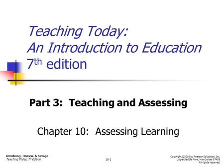 Teaching Today: An Introduction to Education 7 th edition Part 3: Teaching and Assessing Chapter 10: Assessing Learning Armstrong, Henson, & Savage Teaching.