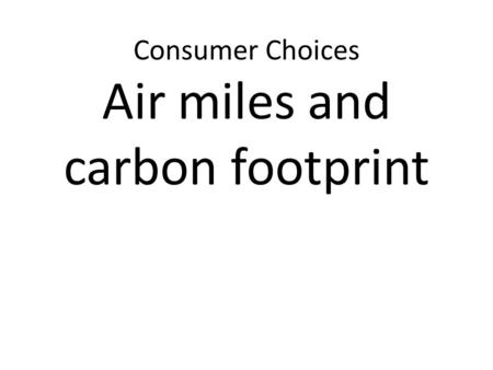 Consumer Choices Air miles and carbon footprint. Success Criteria Explain how food miles and organic foods can influence food choices. Explain the term.