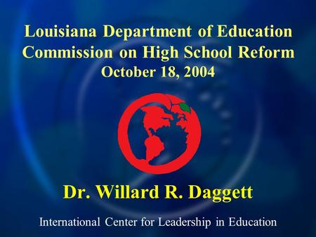 International Center for Leadership in Education Dr. Willard R. Daggett Louisiana Department of Education Commission on High School Reform October 18,