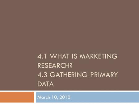 4.1 WHAT IS MARKETING RESEARCH? 4.3 GATHERING PRIMARY DATA March 10, 2010.