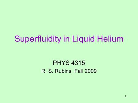 1 Superfluidity in Liquid Helium PHYS 4315 R. S. Rubins, Fall 2009.