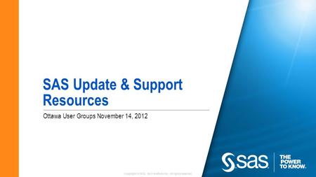 Copyright © 2012, SAS Institute Inc. All rights reserved. Ottawa User Groups November 14, 2012 SAS Update & Support Resources.