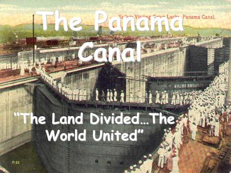 The Panama Canal “The Land Divided…The World United”