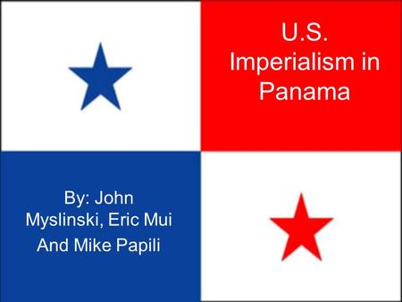 U.S. Imperialism in Panama By: John Myslinski, Eric Mui And Mike Papili.