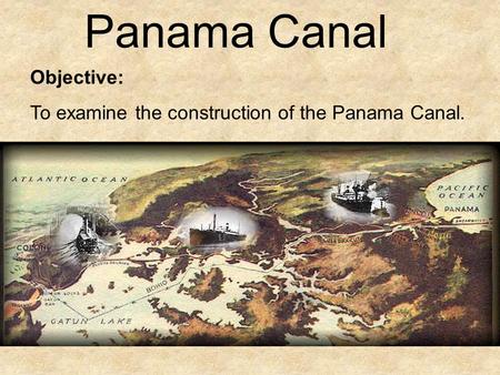 Objective: To examine the construction of the Panama Canal. Panama Canal.