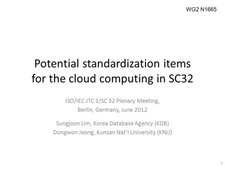 Potential standardization items for the cloud computing in SC32 1 WG2 N1665 ISO/IEC JTC 1/SC 32 Plenary Meeting, Berlin, Germany, June 2012 Sungjoon Lim,