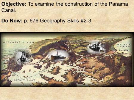 Objective: To examine the construction of the Panama Canal. Do Now: p. 676 Geography Skills #2-3.