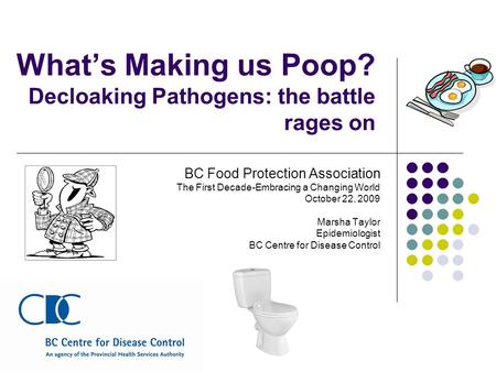 What’s Making us Poop? Decloaking Pathogens: the battle rages on BC Food Protection Association The First Decade-Embracing a Changing World October 22,