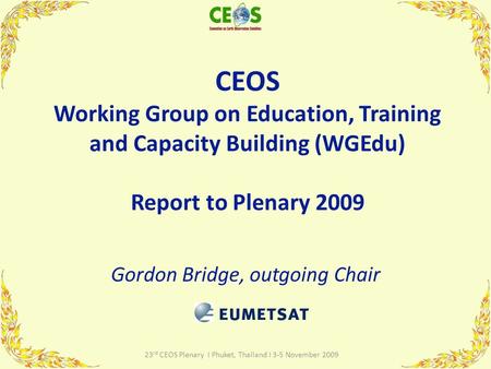 CEOS Working Group on Education, Training and Capacity Building (WGEdu) Report to Plenary 2009 Gordon Bridge, outgoing Chair 1 23 rd CEOS Plenary I Phuket,