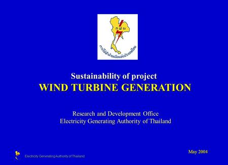 Electricity Generating Authority of Thailand Sustainability of project WIND TURBINE GENERATION May 2004 May 2004 Research and Development Office Electricity.