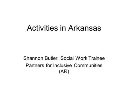 Activities in Arkansas Shannon Butler, Social Work Trainee Partners for Inclusive Communities (AR)