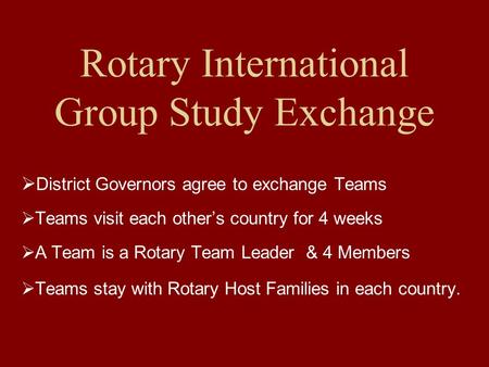 Rotary International Group Study Exchange  District Governors agree to exchange Teams  Teams visit each other’s country for 4 weeks  A Team is a Rotary.