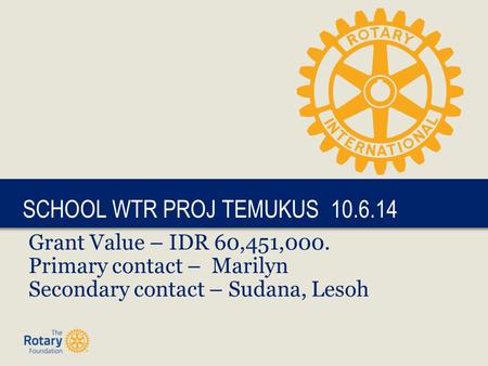 Grant Value – IDR 60,451,000. Primary contact – Marilyn Secondary contact – Sudana, Lesoh SCHOOL WTR PROJ TEMUKUS 10.6.14.