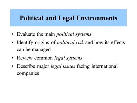 Political and Legal Environments Evaluate the main political systems Identify origins of political risk and how its effects can be managed Review common.