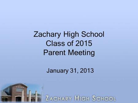 Zachary High School Class of 2015 Parent Meeting January 31, 2013.
