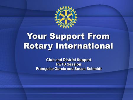 Your Support From Rotary International Club and District Support PETS Session Françoise Garcia and Susan Schmidt Club and District Support PETS Session.