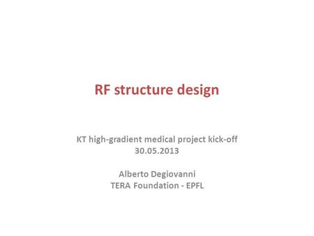 RF structure design KT high-gradient medical project kick-off 30.05.2013 Alberto Degiovanni TERA Foundation - EPFL.
