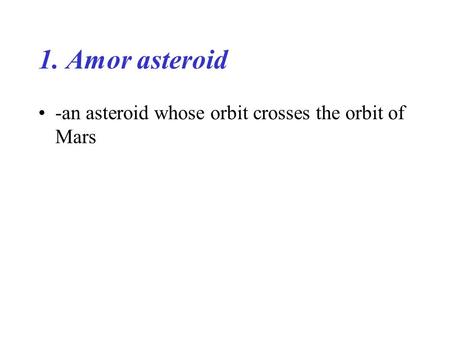 1. Amor asteroid -an asteroid whose orbit crosses the orbit of Mars.