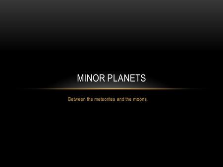 Between the meteorites and the moons. MINOR PLANETS.