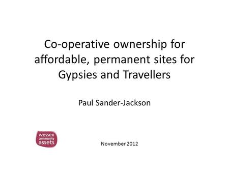 Co-operative ownership for affordable, permanent sites for Gypsies and Travellers Paul Sander-Jackson November 2012.