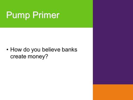 Pump Primer How do you believe banks create money?