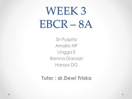 WEEK 3 EBCR – 8A Sri Puspita Amalia NP Lingga S Rienna Diansari Harsya DG Tutor : dr.Dewi Friska.