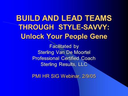 BUILD AND LEAD TEAMS THROUGH STYLE-SAVVY: Unlock Your People Gene Facilitated by Sterling Van De Moortel Professional Certified Coach Sterling Results,