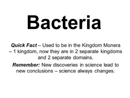 Bacteria Quick Fact – Used to be in the Kingdom Monera – 1 kingdom, now they are in 2 separate kingdoms and 2 separate domains. Remember: New discoveries.