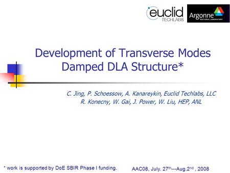 Development of Transverse Modes Damped DLA Structure* C. Jing, P. Schoessow, A. Kanareykin, Euclid Techlabs, LLC R. Konecny, W. Gai, J. Power, W. Liu,
