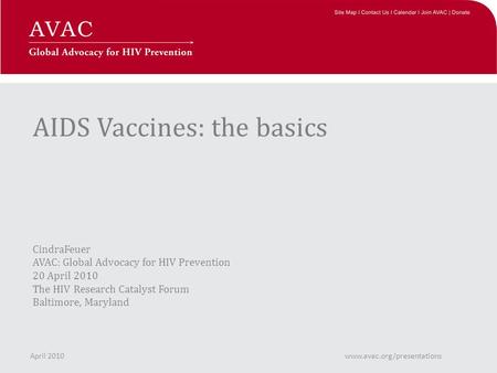 AIDS Vaccines: the basics CindraFeuer AVAC: Global Advocacy for HIV Prevention 20 April 2010 The HIV Research Catalyst Forum Baltimore, Maryland April.