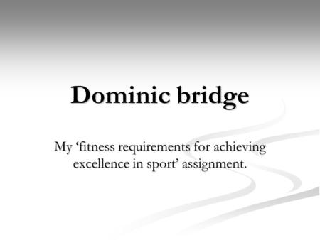Dominic bridge My ‘fitness requirements for achieving excellence in sport’ assignment.